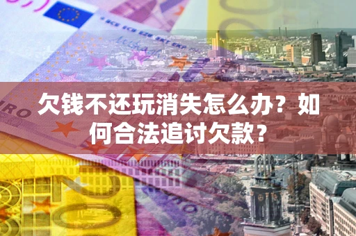 武汉欠钱不还玩消失怎么办？如何合法追讨欠款？