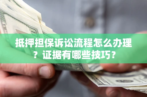 武汉抵押担保诉讼流程怎么办理？证据有哪些技巧？