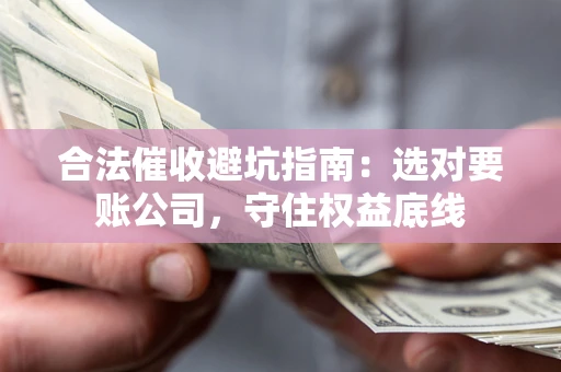 武汉合法催收避坑指南：选对要账公司，守住权益底线