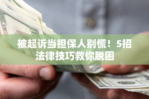 武汉被起诉当担保人别慌！5招法律技巧救你脱困