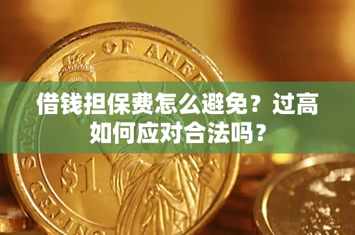 武汉借钱担保费怎么避免？过高如何应对合法吗？