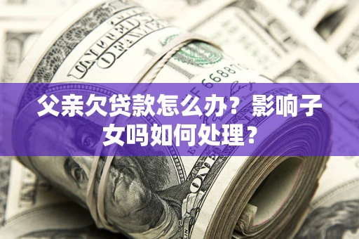 武汉父亲欠贷款怎么办？影响子女吗如何处理？
