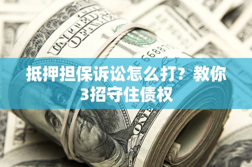 武汉抵押担保诉讼怎么打？教你3招守住债权