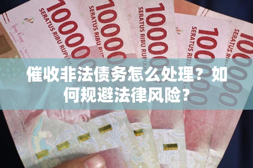 武汉催收非法债务怎么处理？如何规避法律风险？