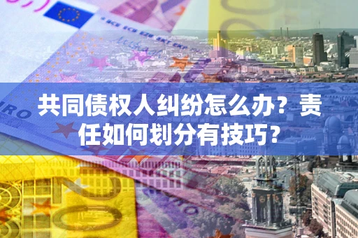 武汉共同债权人纠纷怎么办？责任如何划分有技巧？