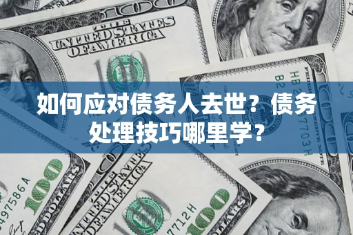 武汉如何应对债务人去世？债务处理技巧哪里学？