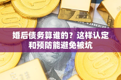 武汉婚后债务算谁的？这样认定和预防能避免被坑