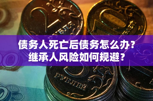 武汉债务人死亡后债务怎么办？继承人风险如何规避？