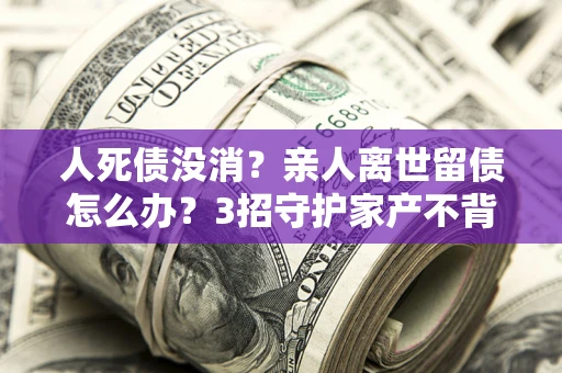 武汉人死债没消？亲人离世留债怎么办？3招守护家产不背锅
