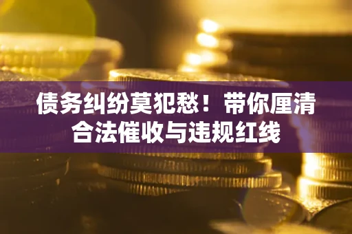 武汉债务纠纷莫犯愁！带你厘清合法催收与违规红线