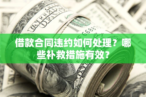 武汉借款合同违约如何处理？哪些补救措施有效？