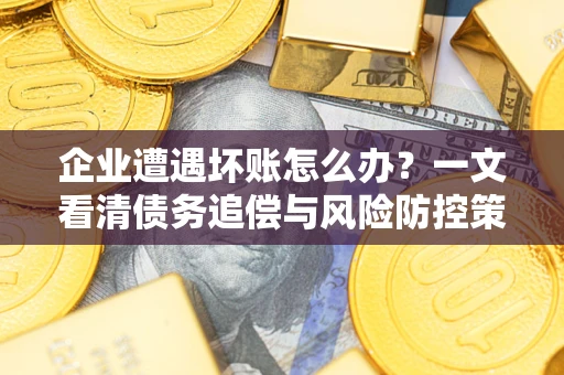 武汉企业遭遇坏账怎么办？一文看清债务追偿与风险防控策略