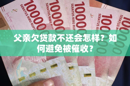 武汉父亲欠贷款不还会怎样？如何避免被催收？