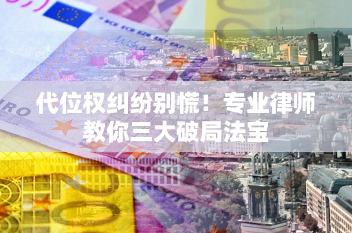 武汉代位权纠纷别慌！专业律师教你三大破局法宝