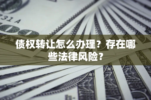 武汉债权转让怎么办理？存在哪些法律风险？