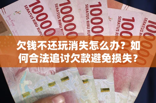 武汉欠钱不还玩消失怎么办?如何合法追讨欠款避免损失? 武汉欠钱不还玩消失怎么办?如何合法追讨欠款避免损失?