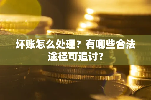 武汉坏账怎么处理？有哪些合法途径可追讨？