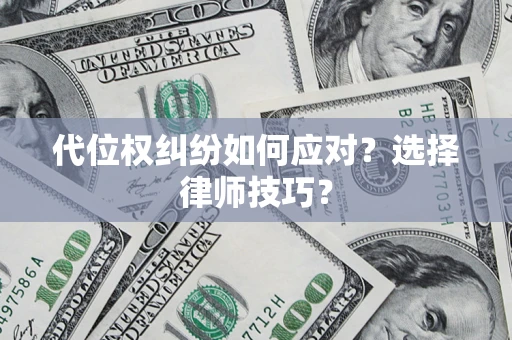武汉代位权纠纷如何应对？选择律师技巧？