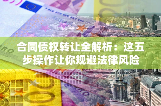 武汉合同债权转让全解析：这五步操作让你规避法律风险