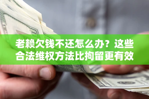 武汉老赖欠钱不还怎么办？这些合法维权方法比拘留更有效