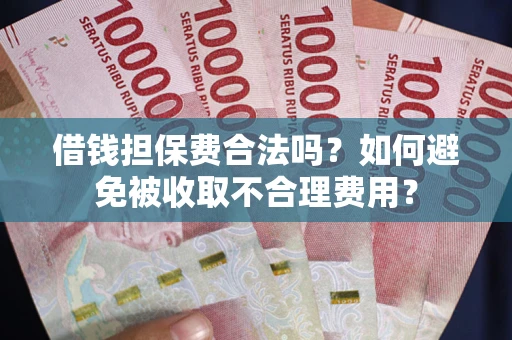 武汉借钱担保费合法吗？如何避免被收取不合理费用？