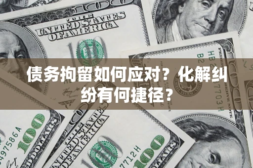 武汉债务拘留如何应对？化解纠纷有何捷径？