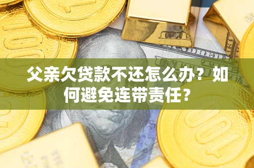 武汉父亲欠贷款不还怎么办？如何避免连带责任？