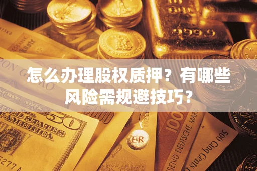 武汉怎么办理股权质押？有哪些风险需规避技巧？
