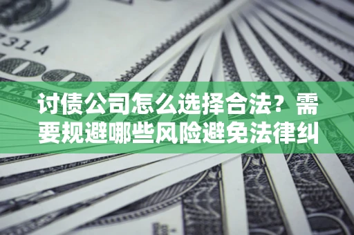 武汉讨债公司怎么选择合法?需要规避哪些风险避免法律纠纷? 武汉讨债公司怎么选择合法?需要规避哪些风险避免法律纠纷?
