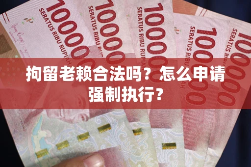 武汉拘留老赖合法吗？怎么申请强制执行？