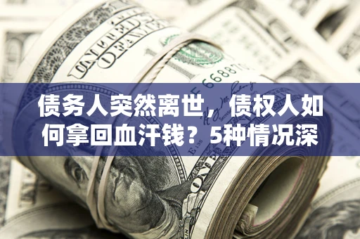 武汉债务人突然离世，债权人如何拿回血汗钱？5种情况深度解析
