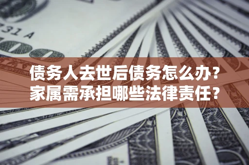 武汉债务人去世后债务怎么办？家属需承担哪些法律责任？