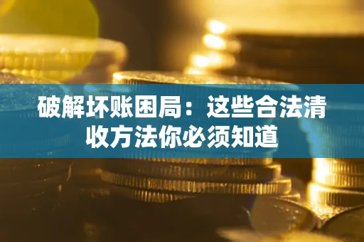 武汉破解坏账困局：这些合法清收方法你必须知道