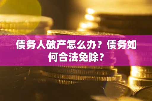武汉债务人破产怎么办？债务如何合法免除？