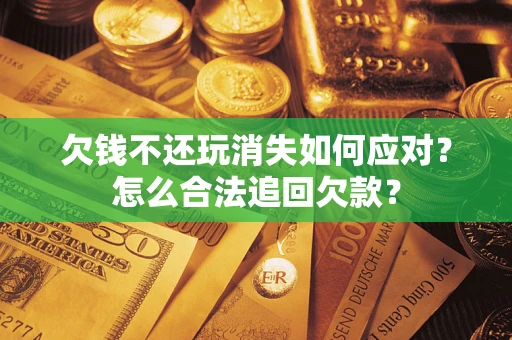 武汉欠钱不还玩消失如何应对？怎么合法追回欠款？