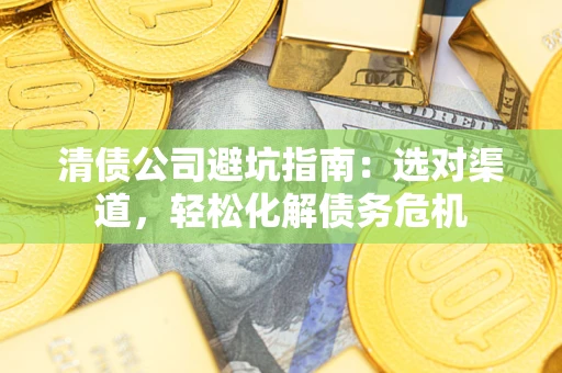 武汉清债公司避坑指南：选对渠道，轻松化解债务危机