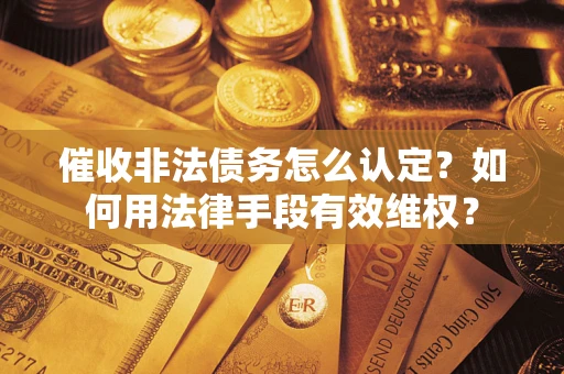 武汉催收非法债务怎么认定？如何用法律手段有效维权？