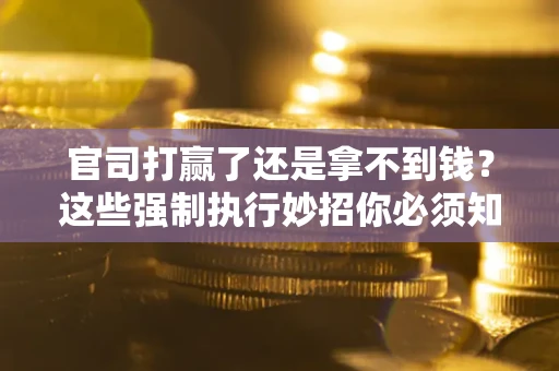 武汉官司打赢了还是拿不到钱？这些强制执行妙招你必须知道