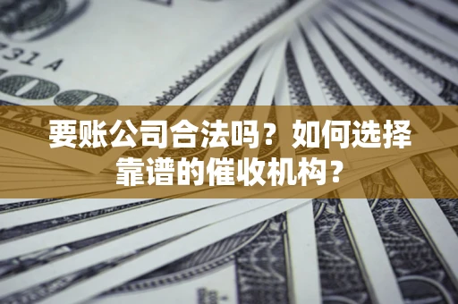 武汉要账公司合法吗？如何选择靠谱的催收机构？