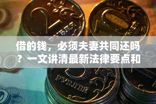 武汉借的钱，必须夫妻共同还吗？一文讲清最新法律要点和避坑指南