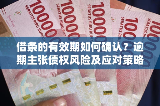 武汉借条的有效期如何确认？逾期主张债权风险及应对策略？