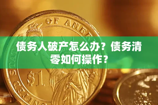 武汉债务人破产怎么办？债务清零如何操作？