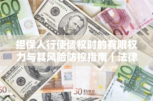 武汉担保人行使债权时的有限权力与其风险防控指南｜法律实务解析