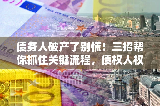 武汉债务人破产了别慌！三招帮你抓住关键流程，债权人权益不再缩水