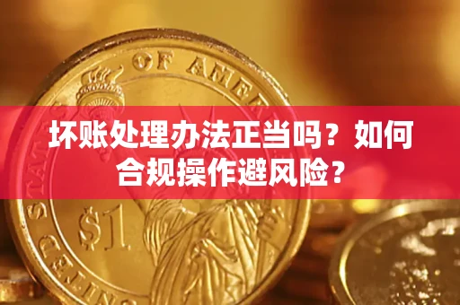 武汉坏账处理办法正当吗？如何合规操作避风险？