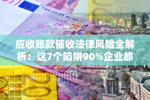 武汉应收账款催收法律风险全解析：这7个陷阱90%企业都踩过（含合规应对指南）