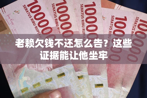 武汉老赖欠钱不还怎么告？这些证据能让他坐牢
