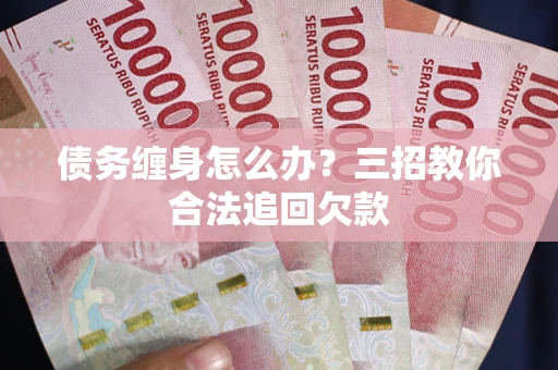武汉债务缠身怎么办？三招教你合法追回欠款
