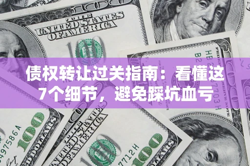武汉债权转让过关指南：看懂这7个细节，避免踩坑血亏