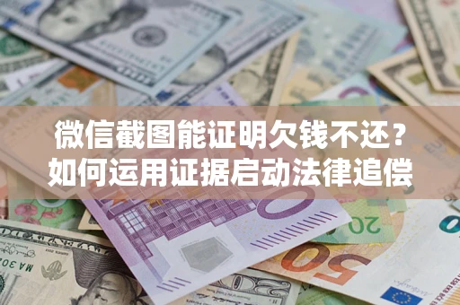 武汉微信截图能证明欠钱不还？如何运用证据启动法律追偿程序？